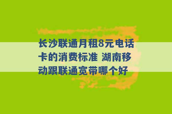 长沙联通月租8元电话卡的消费标准 湖南移动跟联通宽带哪个好 -第1张图片-电信联通移动号卡网