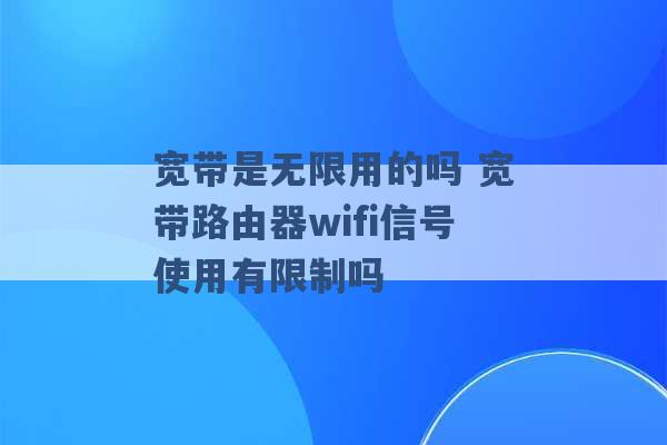 宽带是无限用的吗 宽带路由器wifi信号使用有限制吗 -第1张图片-电信联通移动号卡网