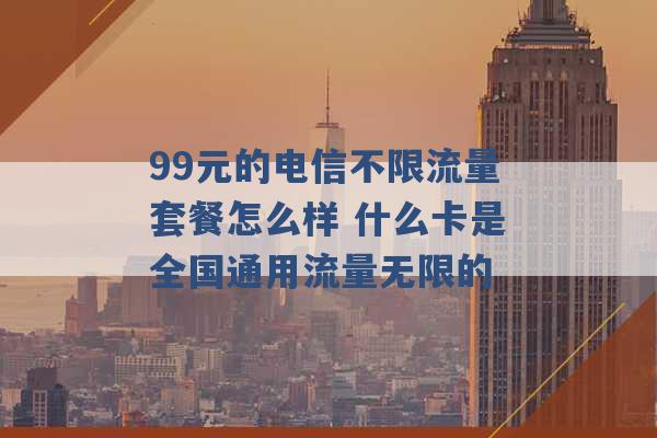 99元的电信不限流量套餐怎么样 什么卡是全国通用流量无限的 -第1张图片-电信联通移动号卡网