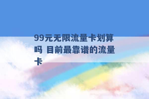 99元无限流量卡划算吗 目前最靠谱的流量卡 -第1张图片-电信联通移动号卡网