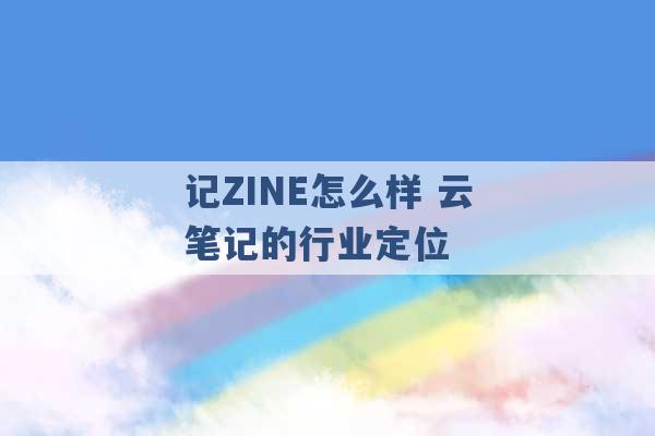 记ZINE怎么样 云笔记的行业定位 -第1张图片-电信联通移动号卡网