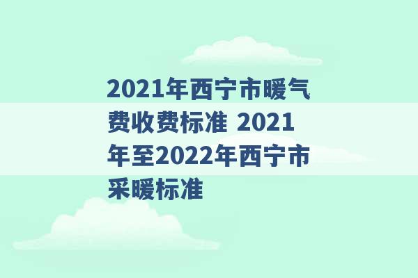 2021年西宁市暖气费收费标准 2021年至2022年西宁市采暖标准 -第1张图片-电信联通移动号卡网