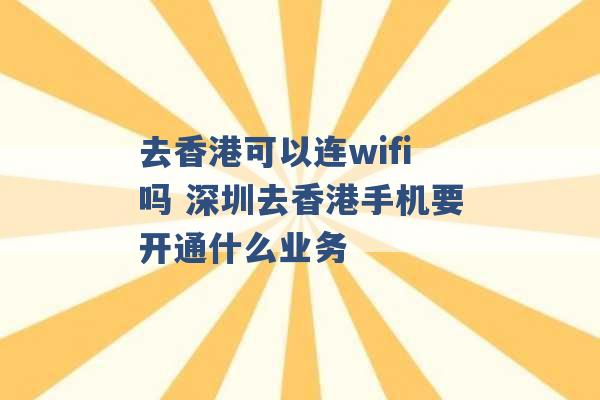 去香港可以连wifi吗 深圳去香港手机要开通什么业务 -第1张图片-电信联通移动号卡网