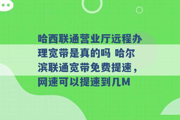 哈西联通营业厅远程办理宽带是真的吗 哈尔滨联通宽带免费提速，网速可以提速到几M -第1张图片-电信联通移动号卡网