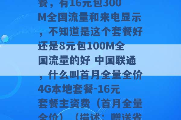 联通的4G自由组合套餐，有16元包300M全国流量和来电显示，不知道是这个套餐好还是8元包100M全国流量的好 中国联通，什么叫首月全量全价4G本地套餐-16元套餐主资费（首月全量全价）（描述：赠送省内流量1 -第1张图片-电信联通移动号卡网