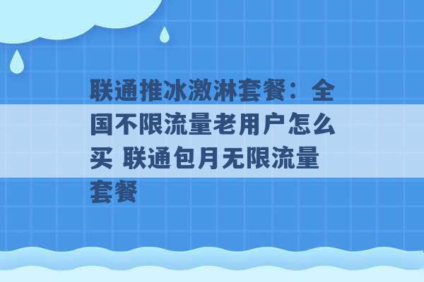 联通推冰激淋套餐：全国不限流量老用户怎么买 联通包月无限流量套餐 -第1张图片-电信联通移动号卡网