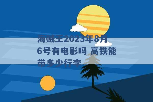 海贼王2023年8月6号有电影吗 高铁能带多少行李 -第1张图片-电信联通移动号卡网