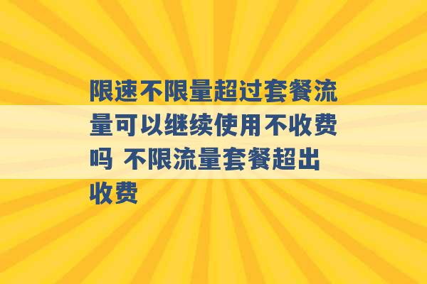 限速不限量超过套餐流量可以继续使用不收费吗 不限流量套餐超出收费 -第1张图片-电信联通移动号卡网