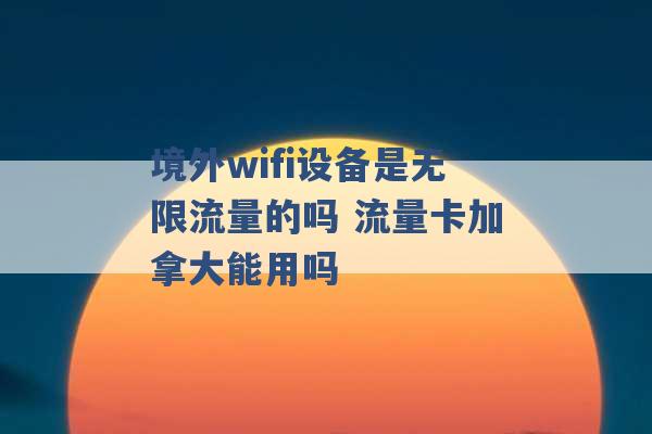 境外wifi设备是无限流量的吗 流量卡加拿大能用吗 -第1张图片-电信联通移动号卡网