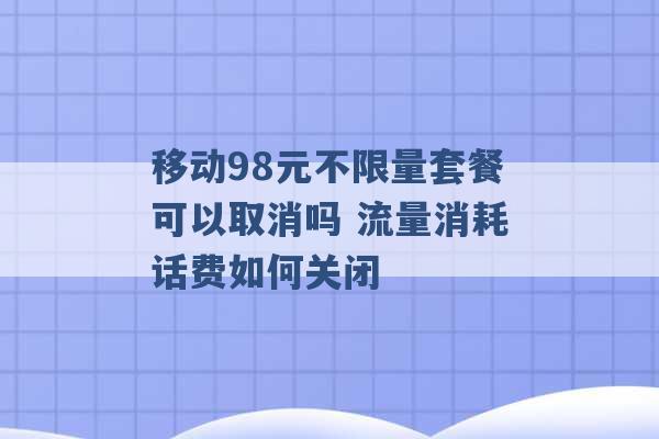 移动98元不限量套餐可以取消吗 流量消耗话费如何关闭 -第1张图片-电信联通移动号卡网