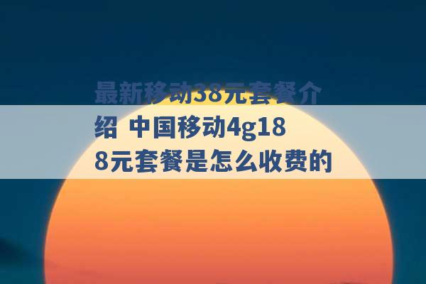 最新移动38元套餐介绍 中国移动4g188元套餐是怎么收费的 -第1张图片-电信联通移动号卡网