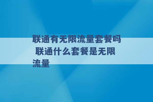 联通有无限流量套餐吗 联通什么套餐是无限流量 -第1张图片-电信联通移动号卡网