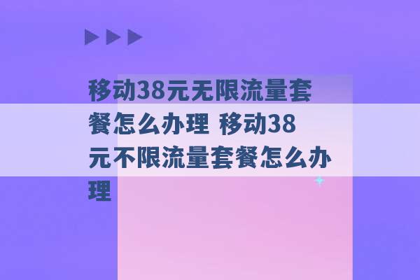 移动38元无限流量套餐怎么办理 移动38元不限流量套餐怎么办理 -第1张图片-电信联通移动号卡网