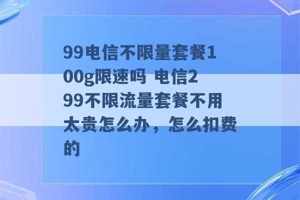 99电信不限量套餐100g限速吗 电信299不限流量套餐不用太贵怎么办，怎么扣费的 -第1张图片-电信联通移动号卡网