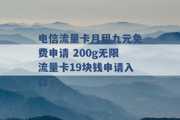 电信流量卡月租九元免费申请 200g无限流量卡19块钱申请入口 -第1张图片-电信联通移动号卡网