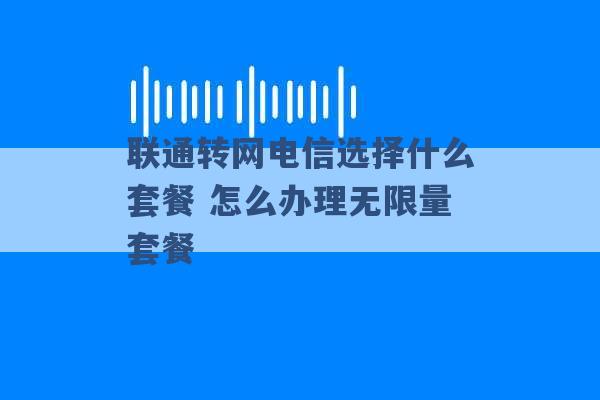 联通转网电信选择什么套餐 怎么办理无限量套餐 -第1张图片-电信联通移动号卡网