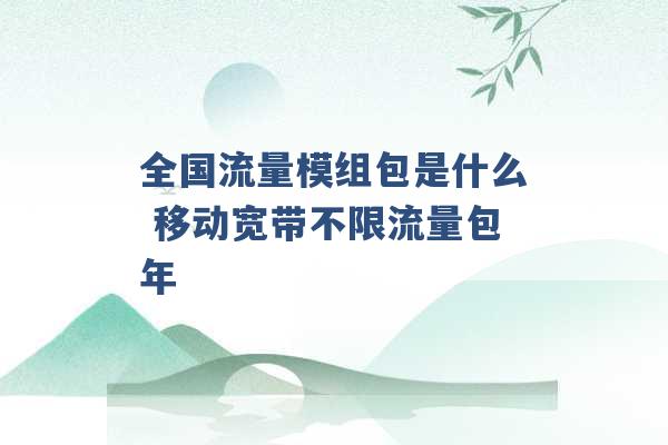 全国流量模组包是什么 移动宽带不限流量包年 -第1张图片-电信联通移动号卡网