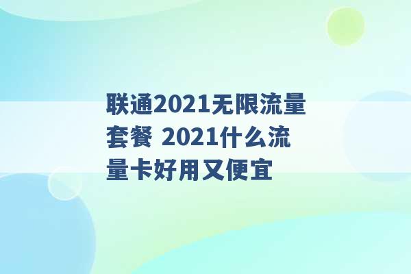 联通2021无限流量套餐 2021什么流量卡好用又便宜 -第1张图片-电信联通移动号卡网