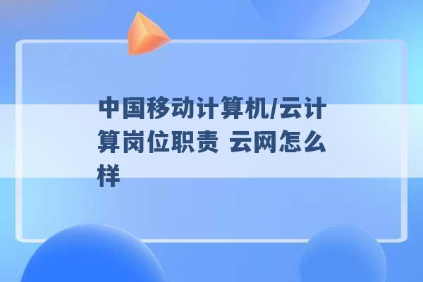 中国移动计算机/云计算岗位职责 云网怎么样 -第1张图片-电信联通移动号卡网