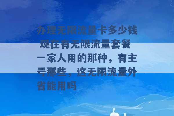 办理无限流量卡多少钱 现在有无限流量套餐一家人用的那种，有主号那些，这无限流量外省能用吗 -第1张图片-电信联通移动号卡网