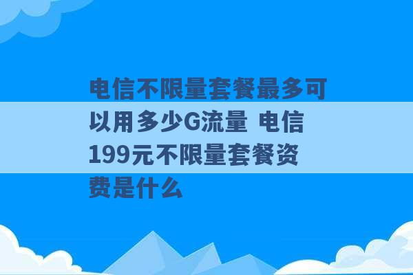 电信不限量套餐最多可以用多少G流量 电信199元不限量套餐资费是什么 -第1张图片-电信联通移动号卡网