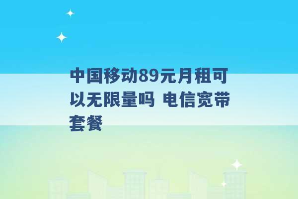 中国移动89元月租可以无限量吗 电信宽带套餐 -第1张图片-电信联通移动号卡网