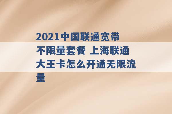 2021中国联通宽带不限量套餐 上海联通大王卡怎么开通无限流量 -第1张图片-电信联通移动号卡网