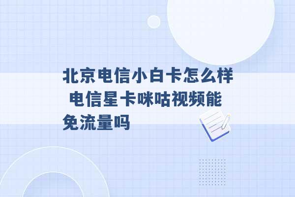 北京电信小白卡怎么样 电信星卡咪咕视频能免流量吗 -第1张图片-电信联通移动号卡网