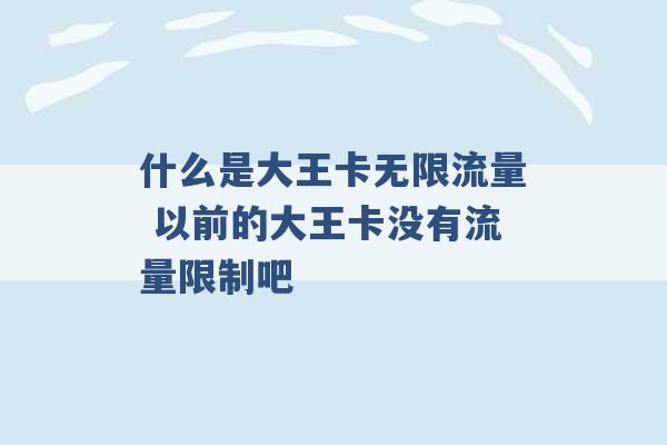 什么是大王卡无限流量 以前的大王卡没有流量限制吧 -第1张图片-电信联通移动号卡网