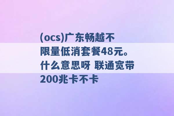 (ocs)广东畅越不限量低消套餐48元。什么意思呀 联通宽带200兆卡不卡 -第1张图片-电信联通移动号卡网