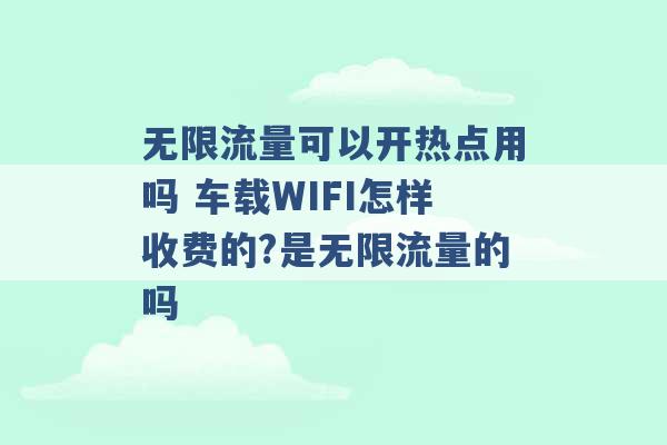 无限流量可以开热点用吗 车载WIFI怎样收费的?是无限流量的吗 -第1张图片-电信联通移动号卡网