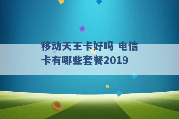 移动天王卡好吗 电信卡有哪些套餐2019 -第1张图片-电信联通移动号卡网