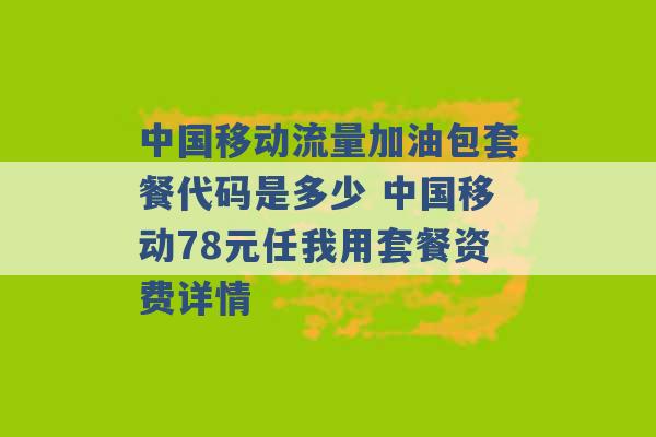 中国移动流量加油包套餐代码是多少 中国移动78元任我用套餐资费详情 -第1张图片-电信联通移动号卡网