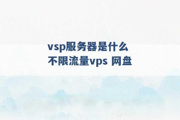 vsp服务器是什么 不限流量vps 网盘 -第1张图片-电信联通移动号卡网