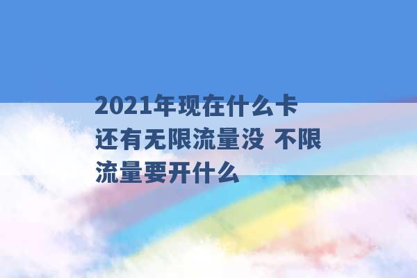 2021年现在什么卡还有无限流量没 不限流量要开什么 -第1张图片-电信联通移动号卡网