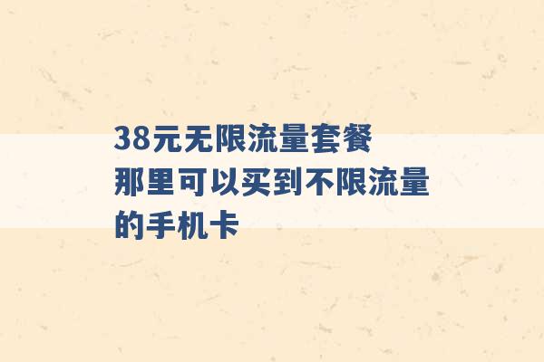 38元无限流量套餐 那里可以买到不限流量的手机卡 -第1张图片-电信联通移动号卡网