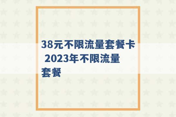 38元不限流量套餐卡 2023年不限流量套餐 -第1张图片-电信联通移动号卡网