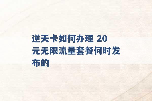 逆天卡如何办理 20元无限流量套餐何时发布的 -第1张图片-电信联通移动号卡网