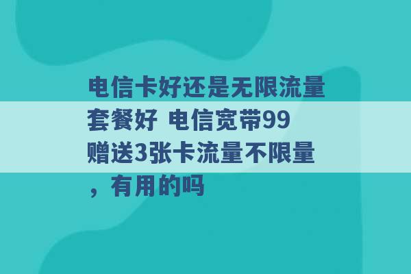 电信卡好还是无限流量套餐好 电信宽带99赠送3张卡流量不限量，有用的吗 -第1张图片-电信联通移动号卡网