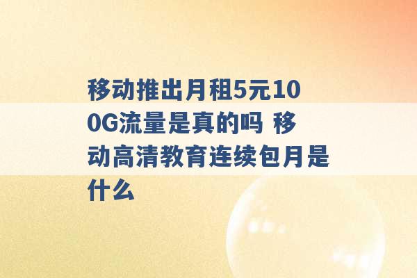 移动推出月租5元100G流量是真的吗 移动高清教育连续包月是什么 -第1张图片-电信联通移动号卡网