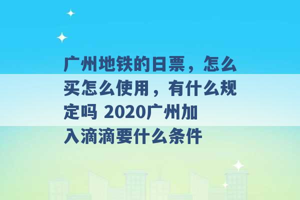 广州地铁的日票，怎么买怎么使用，有什么规定吗 2020广州加入滴滴要什么条件 -第1张图片-电信联通移动号卡网