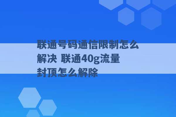 联通号码通信限制怎么解决 联通40g流量封顶怎么解除 -第1张图片-电信联通移动号卡网