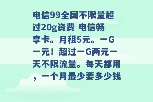 电信99全国不限量超过20g资费 电信畅享卡。月租5元。一G一元！超过一G两元一天不限流量。每天都用，一个月最少要多少钱 -第1张图片-电信联通移动号卡网