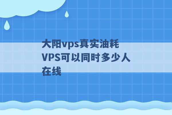 大阳vps真实油耗 VPS可以同时多少人在线 -第1张图片-电信联通移动号卡网