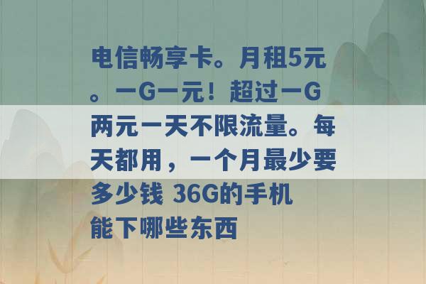 电信畅享卡。月租5元。一G一元！超过一G两元一天不限流量。每天都用，一个月最少要多少钱 36G的手机能下哪些东西 -第1张图片-电信联通移动号卡网