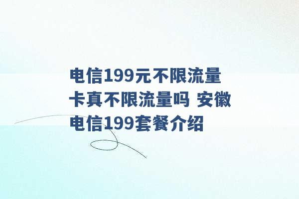 电信199元不限流量卡真不限流量吗 安徽电信199套餐介绍 -第1张图片-电信联通移动号卡网