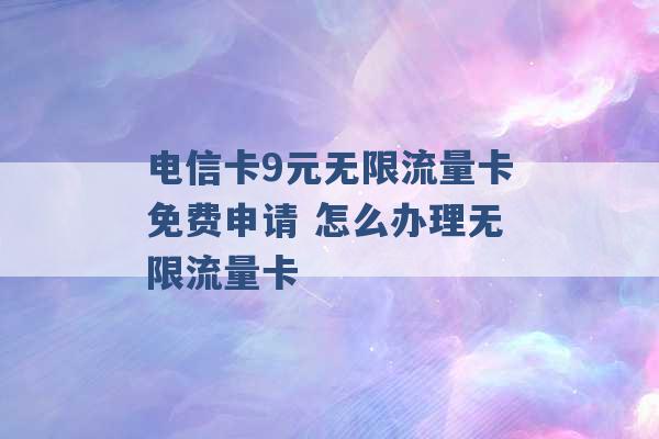 电信卡9元无限流量卡免费申请 怎么办理无限流量卡 -第1张图片-电信联通移动号卡网