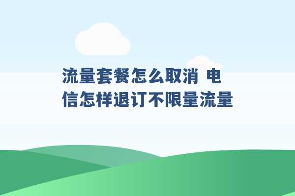 流量套餐怎么取消 电信怎样退订不限量流量 -第1张图片-电信联通移动号卡网