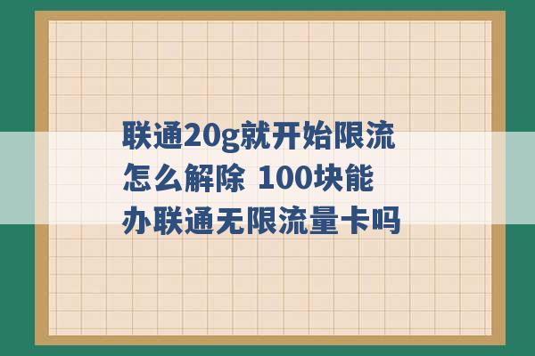 联通20g就开始限流怎么解除 100块能办联通无限流量卡吗 -第1张图片-电信联通移动号卡网