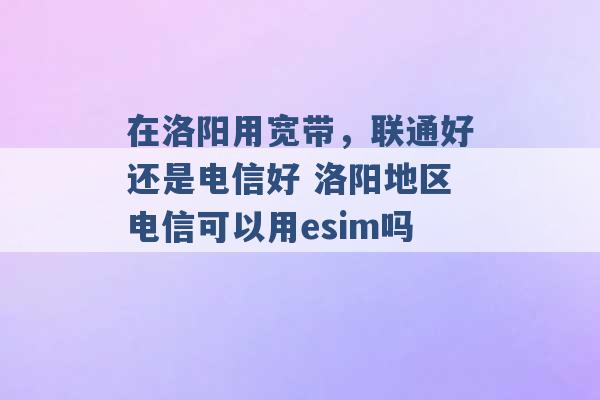 在洛阳用宽带，联通好还是电信好 洛阳地区电信可以用esim吗 -第1张图片-电信联通移动号卡网